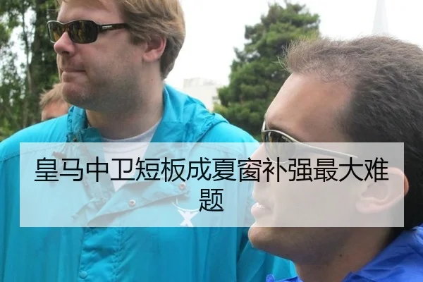 皇马中卫短板成夏窗补强最大难题
